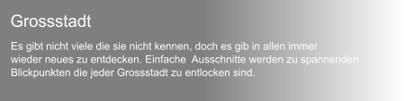 Es gibt nicht viele die sie nicht kennen, doch es gib in allen immer wieder neues zu entdecken. Einfache  Ausschnitte werden zu spannenden Blickpunkten die jeder Grossstadt zu entlocken sind.  Grossstadt